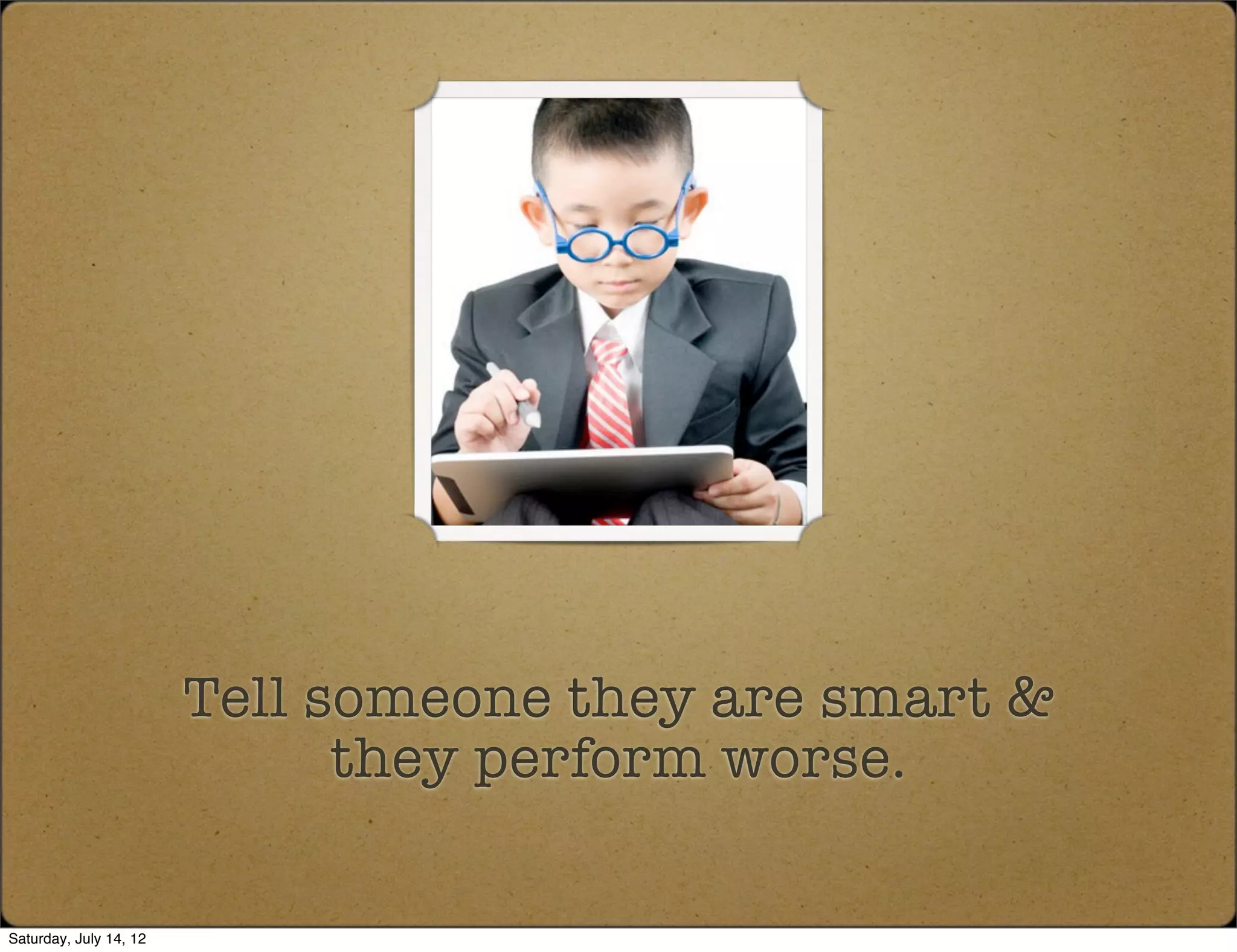 Tell someone they are smart &
                              they perform worse.

Saturday, July 14, 12
 