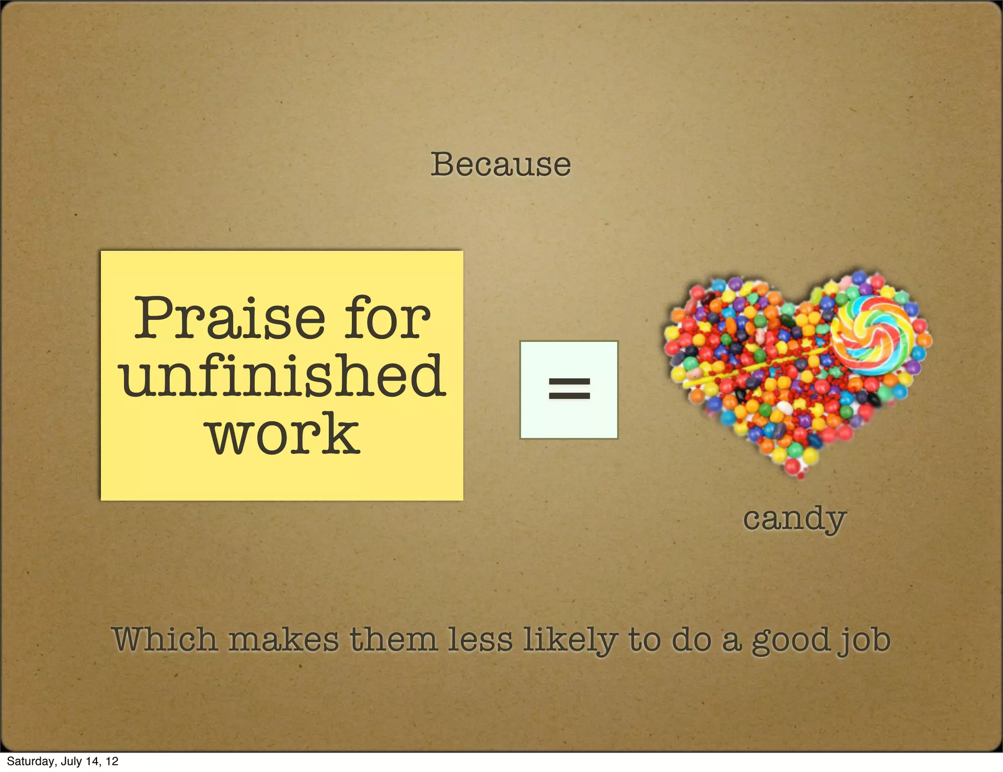 Because



                    Praise for
                    unfinished
                      work
                                            =
                                                       candy


                   Which makes them less likely to do a good job


Saturday, July 14, 12
 