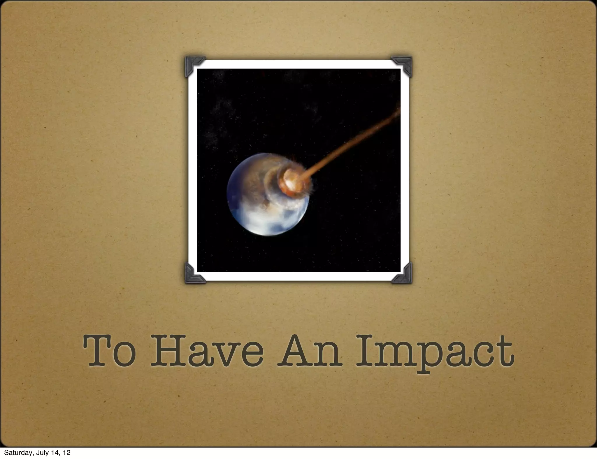 To Have An Impact
Saturday, July 14, 12
 