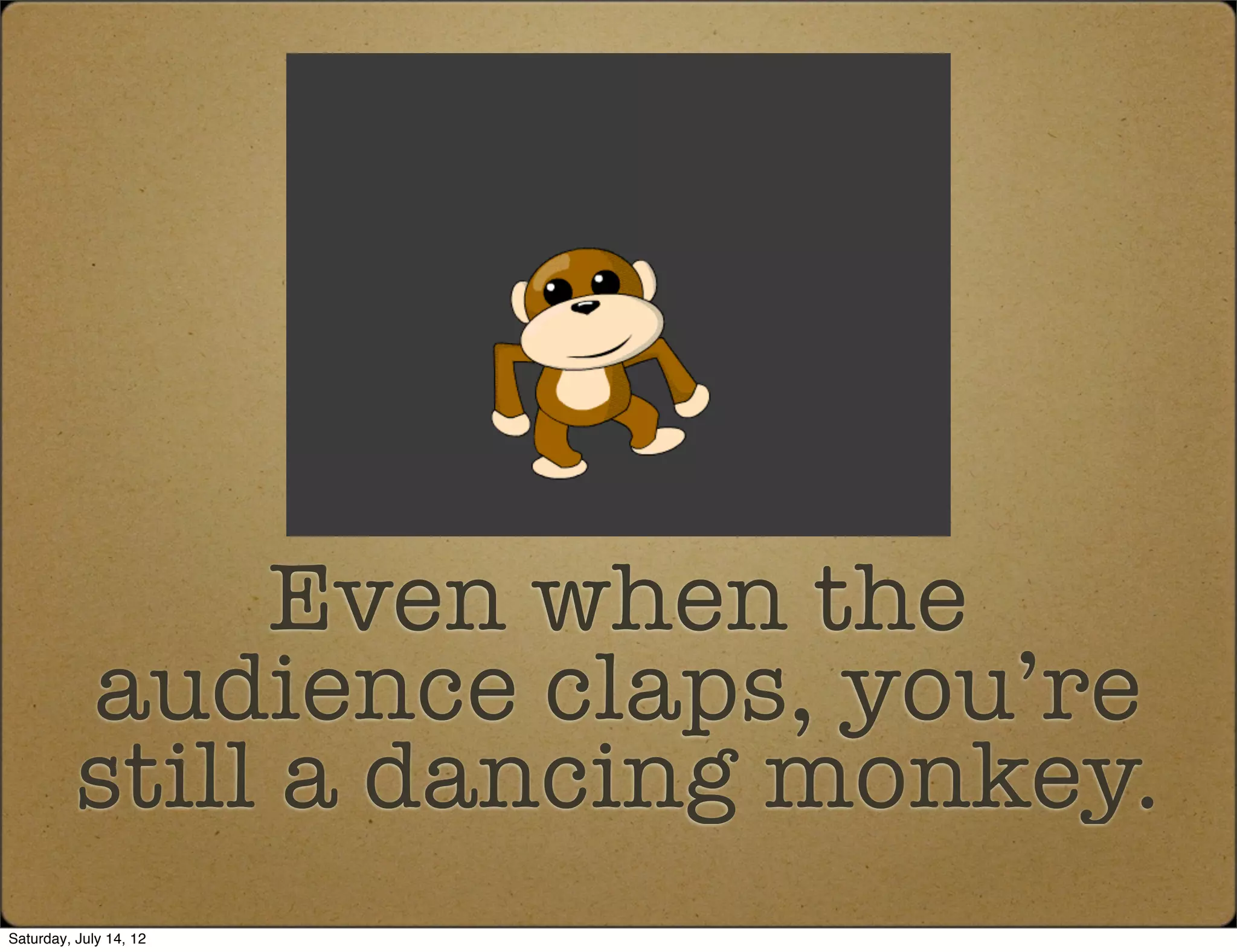 Even when the
          audience claps, you’re
          still a dancing monkey.
Saturday, July 14, 12
 