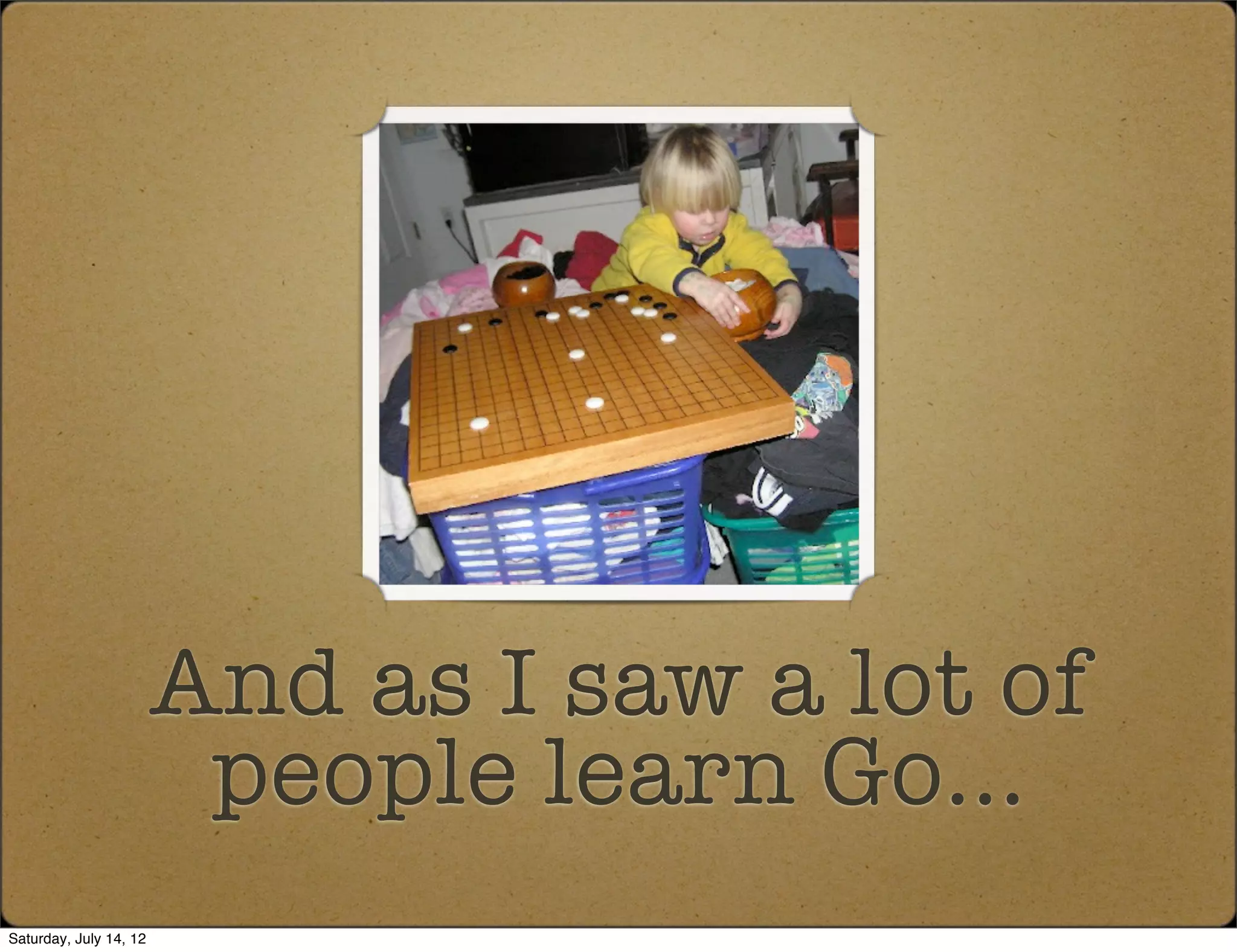 And as I saw a lot of
                         people learn Go...
Saturday, July 14, 12
 