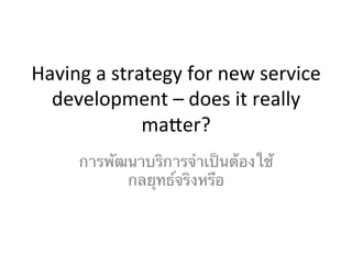 Having	
  a	
  strategy	
  for	
  new	
  service	
  
development	
  –	
  does	
  it	
  really	
  
ma6er?	
  
การพัฒนาบริการจำเป็นต้องใช้
กลยุทธ์จริงหรือ	
  
 