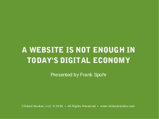A WEBSITE IS NOT ENOUGH IN
TODAY'S DIGITAL ECONOMY
Presented by Frank Spohr
Clicked Studios, LLC © 2016 • All Rights Reserved • www.clickedstudios.com
 
