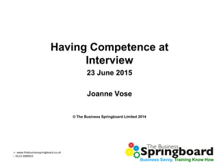 w: www.thebusinessspringboard.co.uk
t: 0113 2089922
Business Savvy, Training Know How
Having Competence at
Interview
23 June 2015
Joanne Vose
© The Business Springboard Limited 2014
Business Savvy, Training Know How
 