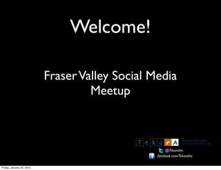 Welcome!

                           Fraser Valley Social Media
                                    Meetup



                                                      @TekaraInc
                                                 facebook.com/TekaraInc

Friday, January 20, 2012
 