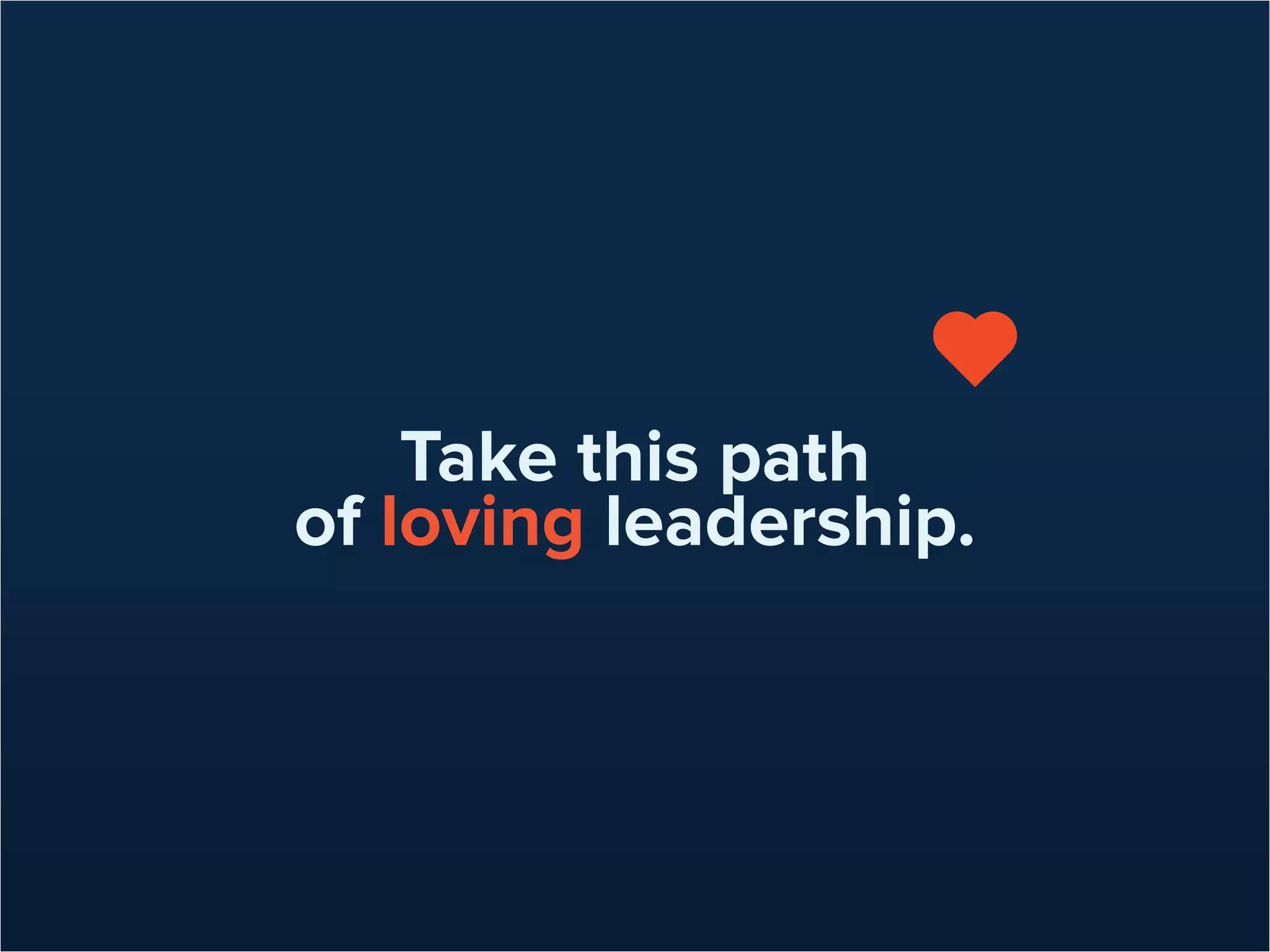 Lead by caring for others
while continuing to make
the right decisions for
the company’s success.
It takes more time and effort,
but this journey will be worth it.
 