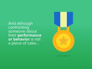 And although
confronting
someone about
their performance
or behavior is not
a piece of cake...
 