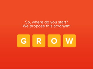 So, where do you start?
We propose this acronym:
G R O W
 