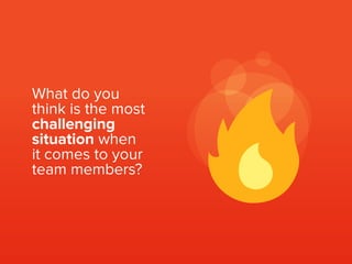 What do you
think is the most
challenging
situation when
it comes to your
team members?
 