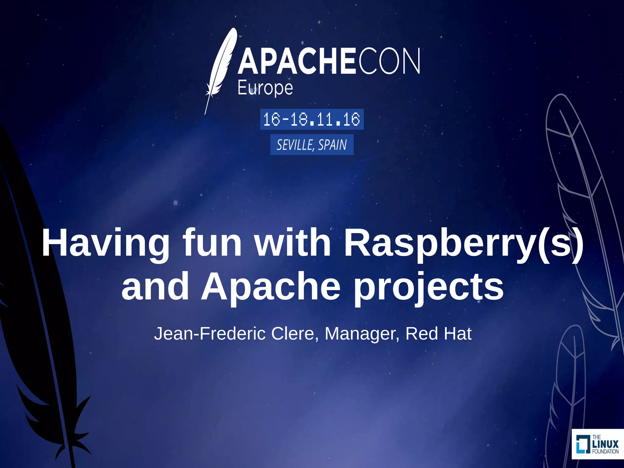 Having fun with Raspberry(s)
and Apache projects
Jean-Frederic Clere, Manager, Red Hat
 