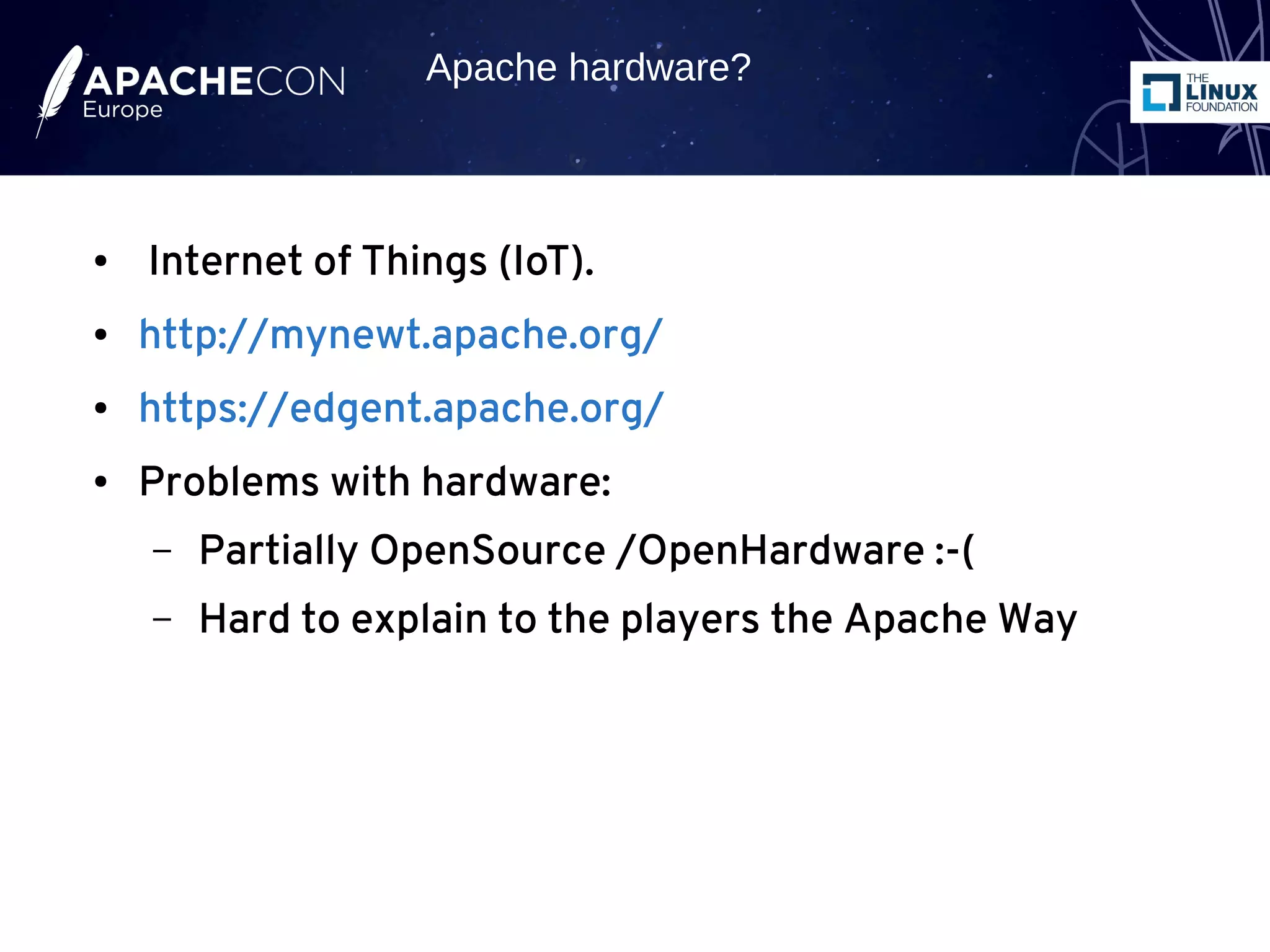 ● Internet of Things (IoT).
● http://mynewt.apache.org/
● https://edgent.apache.org/
● Problems with hardware:
– Partially OpenSource /OpenHardware :-(
– Hard to explain to the players the Apache Way
Apache hardware?
 