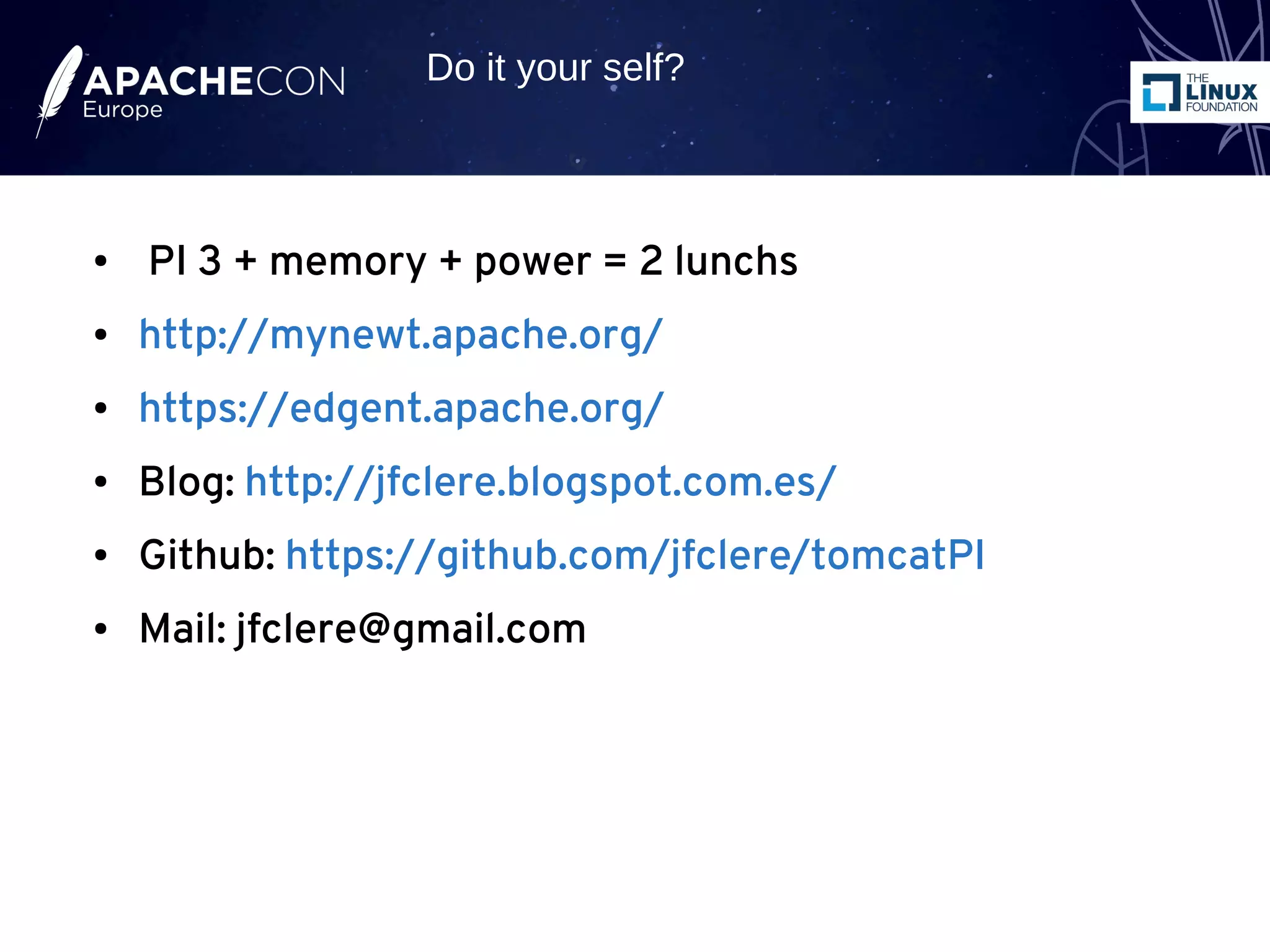 ● PI 3 + memory + power = 2 lunchs
● http://mynewt.apache.org/
● https://edgent.apache.org/
● Blog: http://jfclere.blogspot.com.es/
● Github: https://github.com/jfclere/tomcatPI
● Mail: jfclere@gmail.com
Do it your self?
 