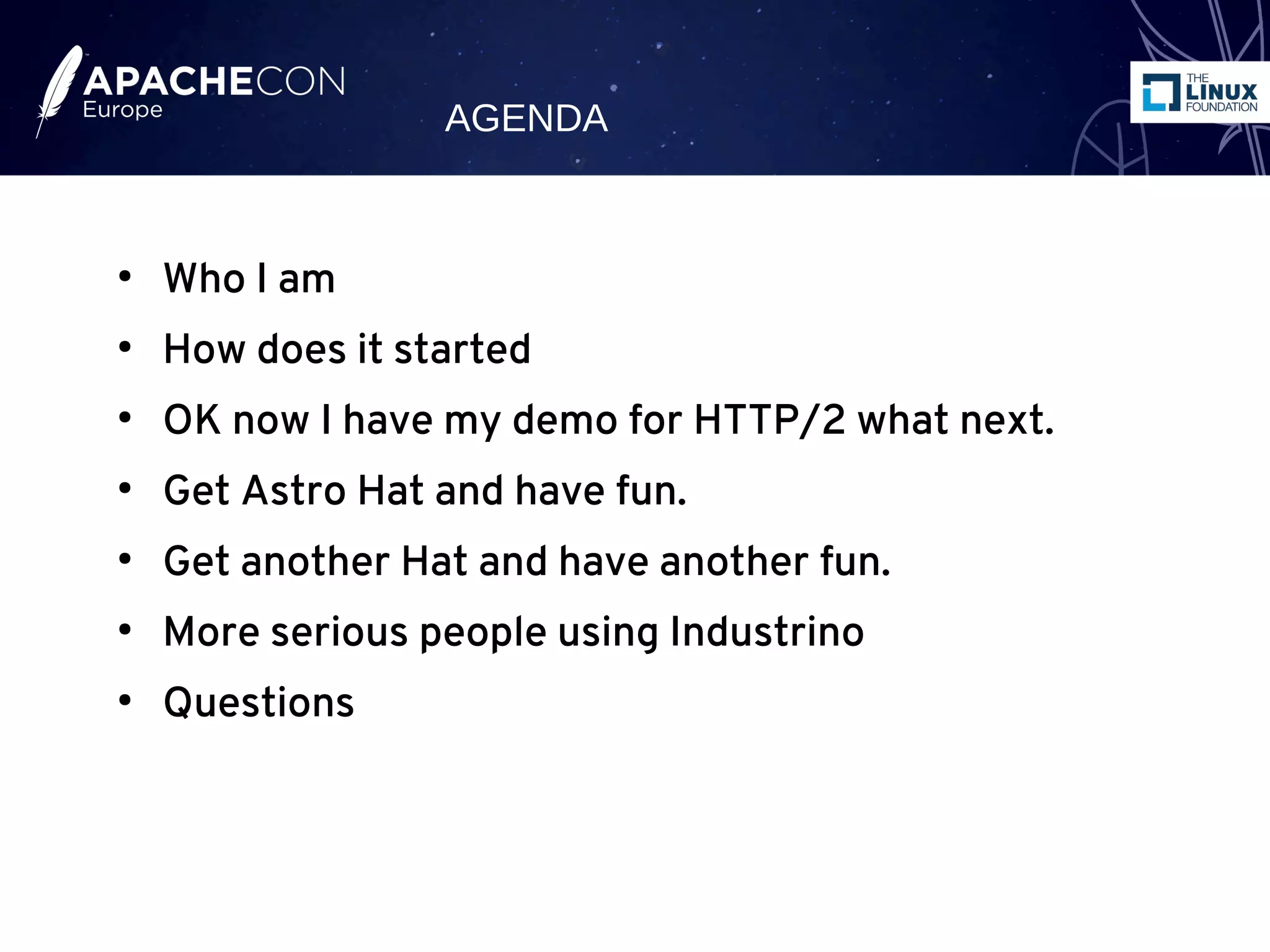 ●
Who I am
●
How does it started
●
OK now I have my demo for HTTP/2 what next.
●
Get Astro Hat and have fun.
●
Get another Hat and have another fun.
●
More serious people using Industrino
●
Questions
AGENDA
 