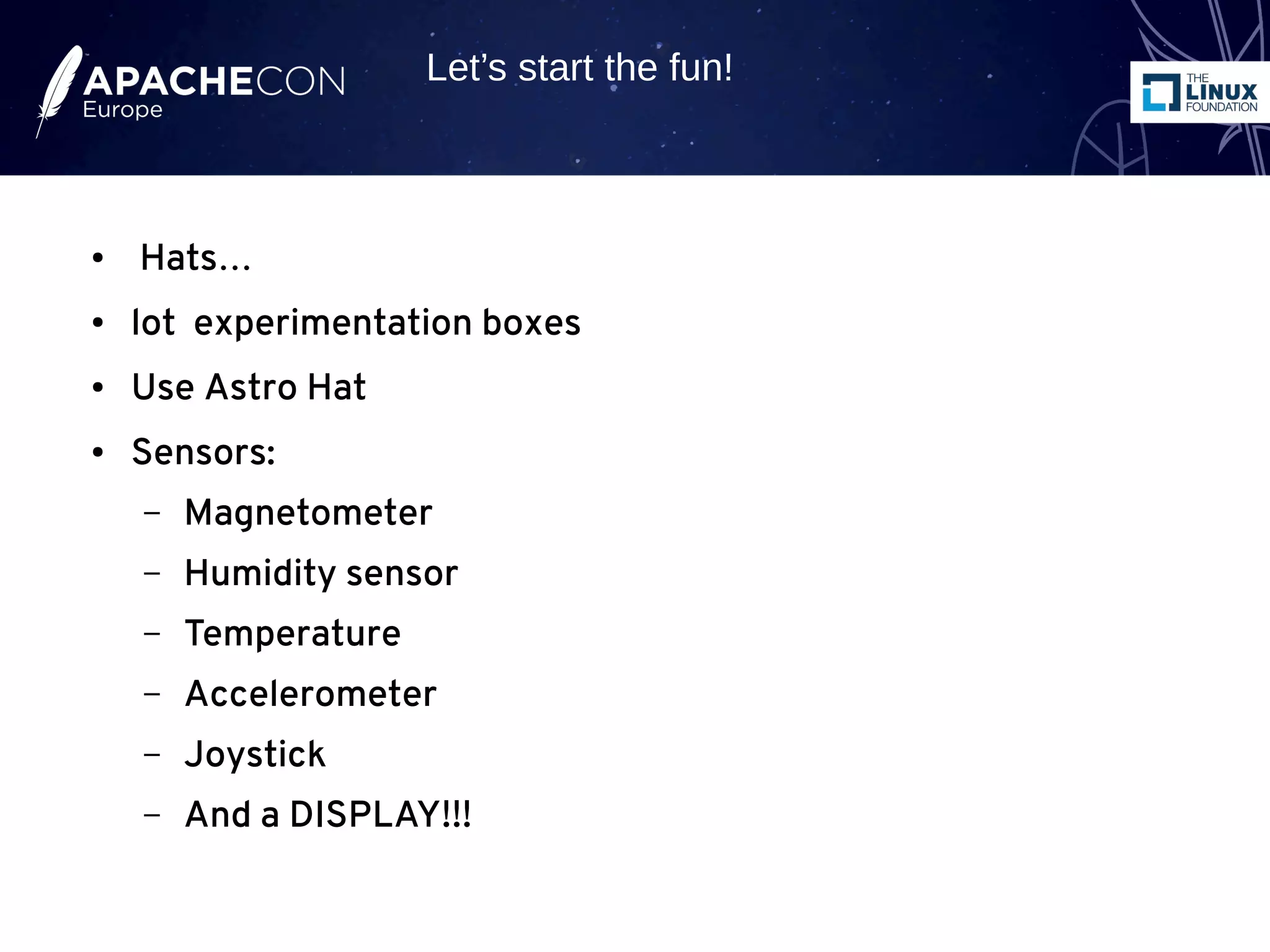 ● Hats…
● lot experimentation boxes
● Use Astro Hat
● Sensors:
– Magnetometer
– Humidity sensor
– Temperature
– Accelerometer
– Joystick
– And a DISPLAY!!!
Let’s start the fun!
 