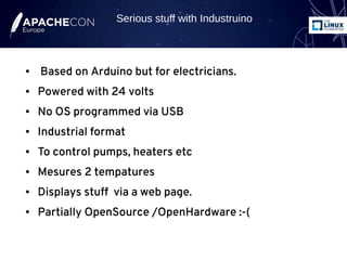 ● Based on Arduino but for electricians.
● Powered with 24 volts
● No OS programmed via USB
● Industrial format
● To control pumps, heaters etc
● Mesures 2 tempatures
● Displays stuff via a web page.
● Partially OpenSource /OpenHardware :-(
Serious stuff with Industruino
 