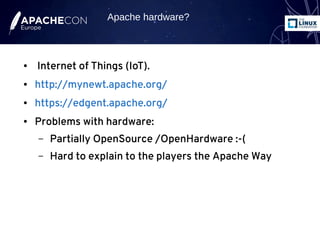 ● Internet of Things (IoT).
● http://mynewt.apache.org/
● https://edgent.apache.org/
● Problems with hardware:
– Partially OpenSource /OpenHardware :-(
– Hard to explain to the players the Apache Way
Apache hardware?
 