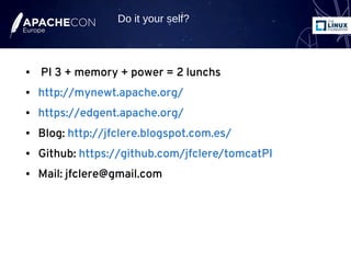 ● PI 3 + memory + power = 2 lunchs
● http://mynewt.apache.org/
● https://edgent.apache.org/
● Blog: http://jfclere.blogspot.com.es/
● Github: https://github.com/jfclere/tomcatPI
● Mail: jfclere@gmail.com
Do it your self?
 