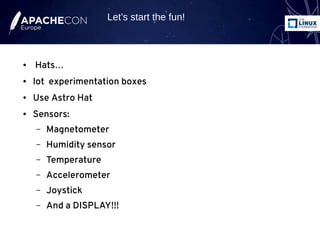 ● Hats…
● lot experimentation boxes
● Use Astro Hat
● Sensors:
– Magnetometer
– Humidity sensor
– Temperature
– Accelerometer
– Joystick
– And a DISPLAY!!!
Let’s start the fun!
 