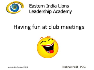 Eastern India Lions
Leadership Academy

Having fun at club meetings

webinar 4th October 2013

Prabhat Palit PDG

 