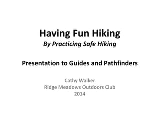 Having Fun Hiking
By Practicing Safe Hiking
Presentation to Guides and Pathfinders
Cathy Walker
Ridge Meadows Outdoors Club
2014

 