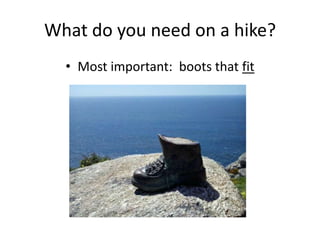 What do you need on a hike?
• Most important: boots that fit

 