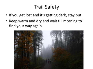 Trail Safety
• If you get lost and it’s getting dark, stay put
• Keep warm and dry and wait till morning to
find your way again

 
