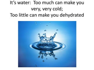 It’s water: Too much can make you
very, very cold;
Too little can make you dehydrated

 