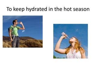 To keep hydrated in the hot season

 