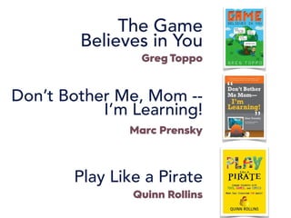 Don’t Bother Me, Mom -- 
I’m Learning!
 
Marc Prensky
The Game
Believes in You 
 
Greg Toppo
Play Like a Pirate
 
Quinn Rollins
 