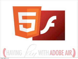 HAVING
Friday, March 1, 13
                      WITH ADOBE AIR
 