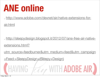 ANE online
      . http://www.adobe.com/devnet/air/native-extensions-for-
      air.html


      . http://sleepydesign.blo...