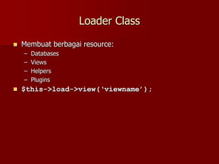 Loader Class
 Membuat berbagai resource:
– Databases
– Views
– Helpers
– Plugins
 $this->load->view(‘viewname’);
 