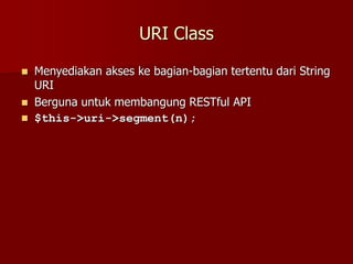 URI Class
 Menyediakan akses ke bagian-bagian tertentu dari String
URI
 Berguna untuk membangung RESTful API
 $this->uri->segment(n);
 