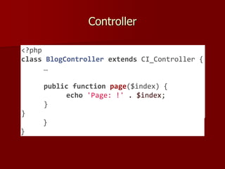 Controller
<?php
class BlogController extends CI_Controller {
public function index() {
echo 'Hello World!';
}
public function comments() {
echo 'Look at this!';
}
}
<?php
class BlogController extends CI_Controller {
…
public function page($index) {
echo 'Page: !' . $index;
}
}
 