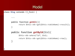 Model
class Blog extends CI_Model {
...
public function getAll(){
return $this->db->get($this->tableName)->result();
}
public function getById($id){
$this->db->where(“id”, $id);
return $this->db->get($this->tableName)->row();
}
}
 