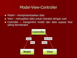 Model-View-Controller
 Model – merepresentasikan data
 View – menyajikan data untuk interaksi dengan user
 Controller – mengontrol model dan data supaya bisa
saling berinteraksi
 