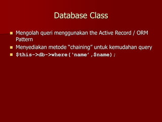 Database Class
 Mengolah queri menggunakan the Active Record / ORM
Pattern
 Menyediakan metode “chaining” untuk kemudahan query
 $this->db->where(‘name’,$name);
 