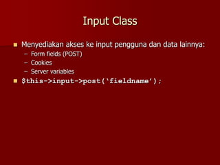 Input Class
 Menyediakan akses ke input pengguna dan data lainnya:
– Form fields (POST)
– Cookies
– Server variables
 $this->input->post(‘fieldname’);
 
