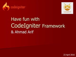 Have fun with
CodeIgniter Framework
23 April 2016
& Ahmad Arif
 