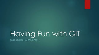 Having Fun with GIT
GEEK STUDIO – AHMAD ARIF
 