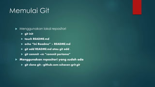 Memulai Git
 Menggunakan lokal repositori
 git init
 touch README.md
 echo “Ini Readme” > README.md
 git add README.md atau git add .
 git commit –m “commit pertama”
 Menggunakan repositori yang sudah ada
 git clone git://github.com/schacon/grit.git
 