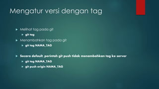 Mengatur versi dengan tag
 Melihat tag pada git
 git tag
 Menambahkan tag pada git
 git tag NAMA_TAG
 Secara default, perintah git push tidak menambahkan tag ke server
 git tag NAMA_TAG
 git push origin NAMA_TAG
 