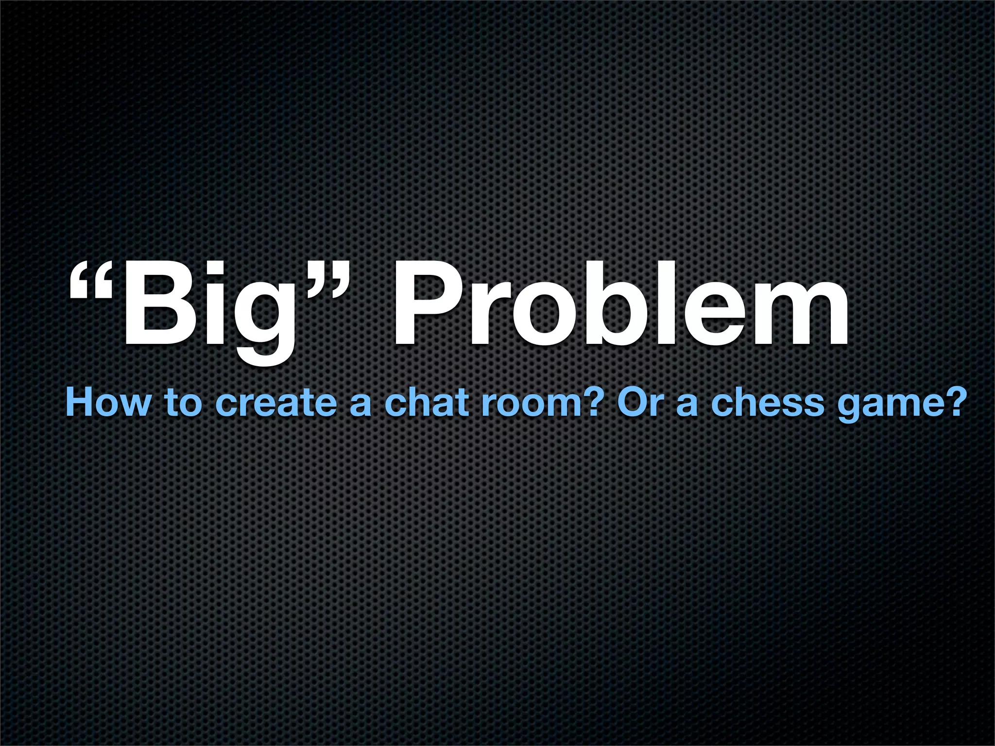“Big” Problem
How to create a chat room? Or a chess game?
 