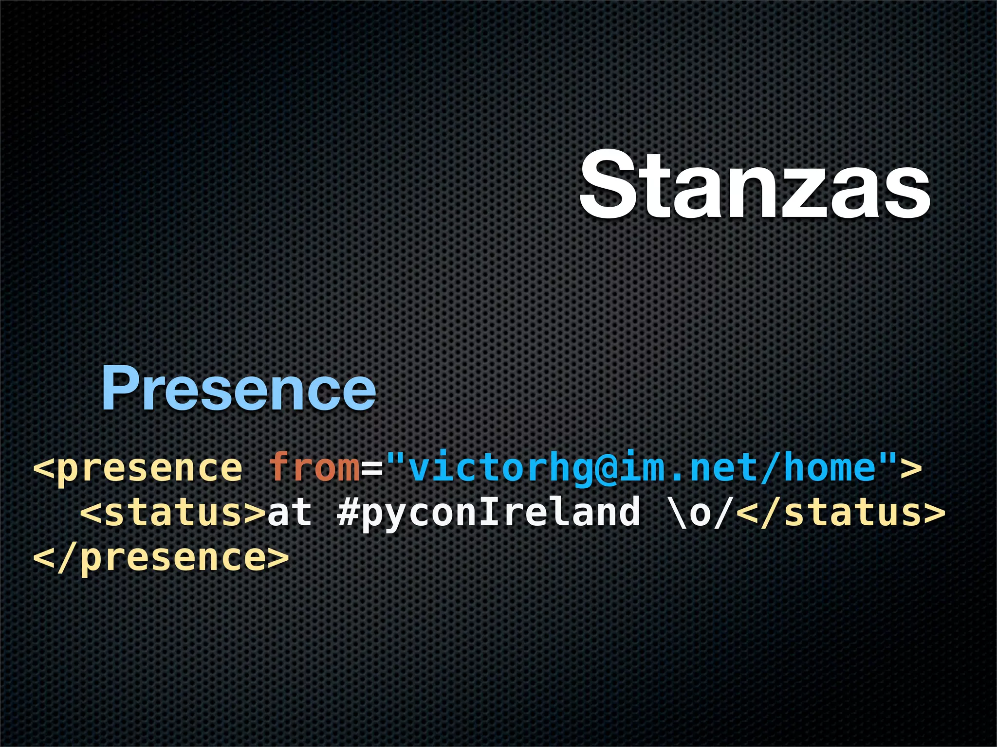 Stanzas

  Presence
<presence from="victorhg@im.net/home">
  <status>at #pyconIreland o/</status>
</presence>
 