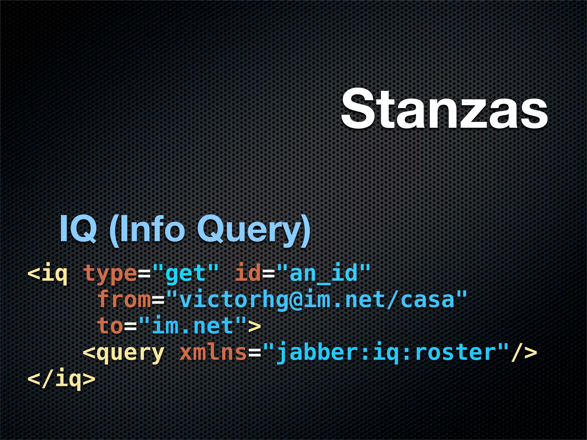 Stanzas

  IQ (Info Query)
<iq type="get" id="an_id"
     from="victorhg@im.net/casa"
     to="im.net">
    <query xmlns="jabber:iq:roster"/>
</iq>
 