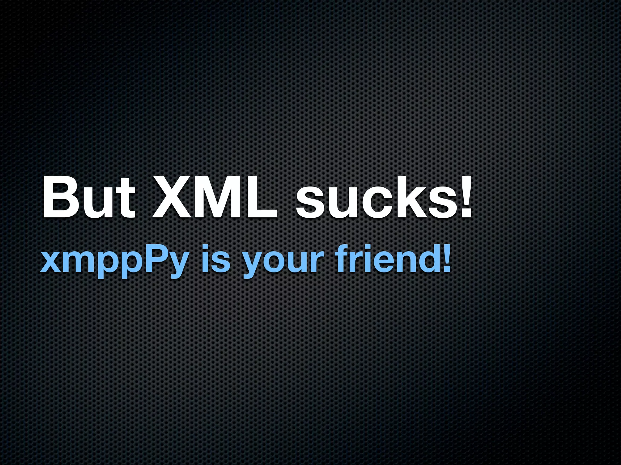 But XML sucks!
xmppPy is your friend!
 