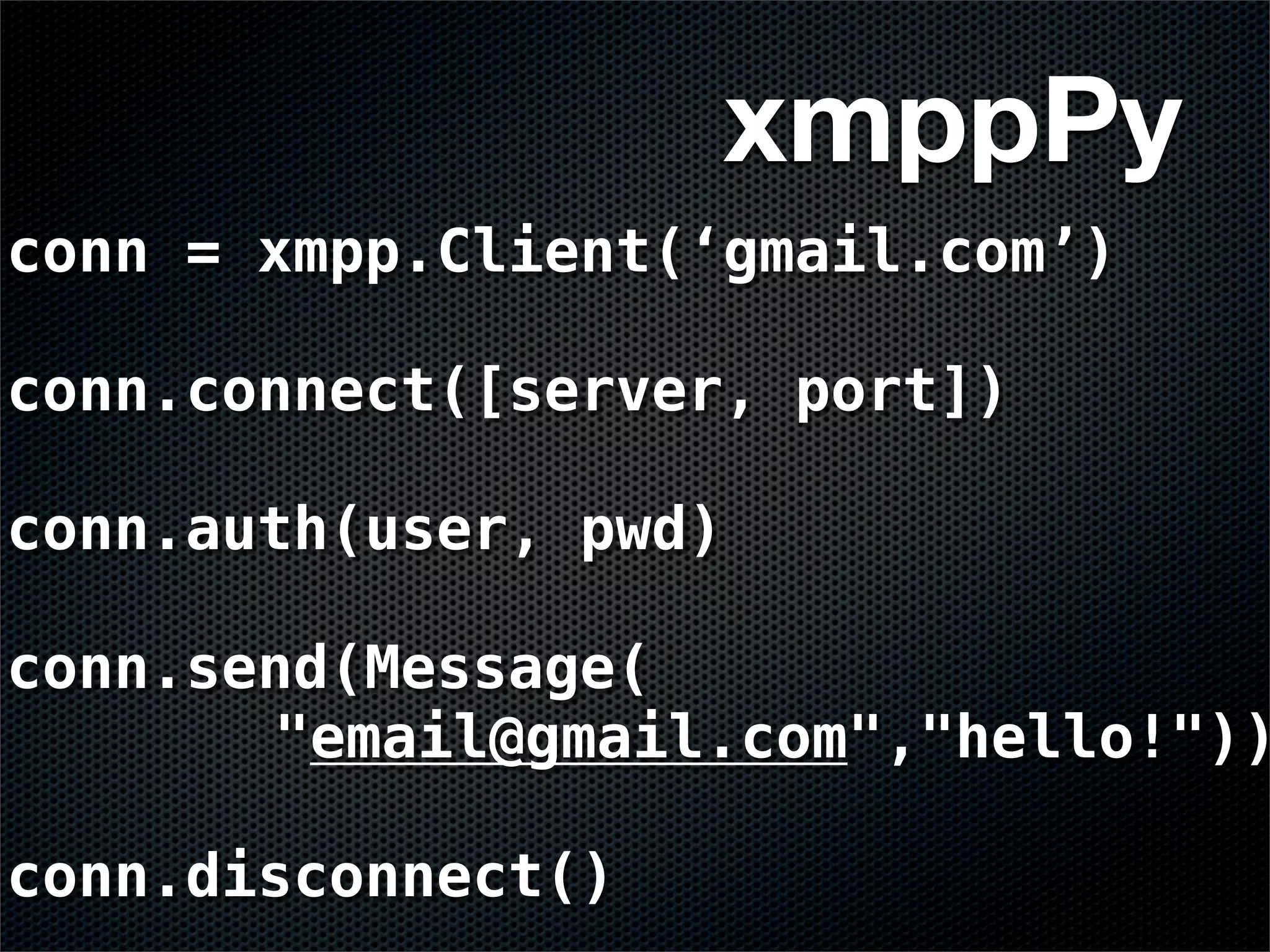 xmppPy
conn = xmpp.Client(‘gmail.com’)

conn.connect([server, port])

conn.auth(user, pwd)

conn.send(Message(
       "email@gmail.com","hello!"))

conn.disconnect()
 
