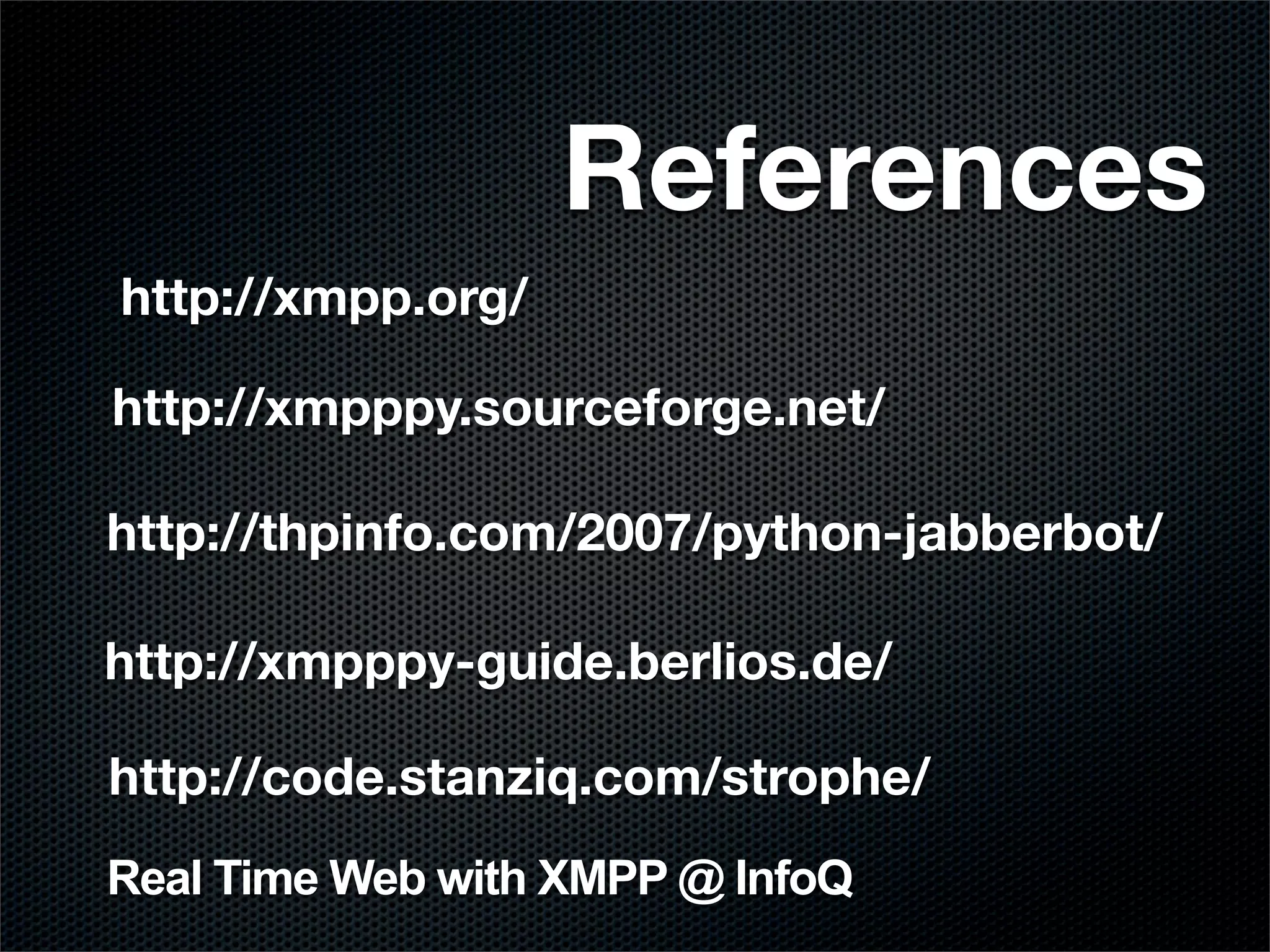 References
http://xmpp.org/

http://xmpppy.sourceforge.net/

http://thpinfo.com/2007/python-jabberbot/

http://xmpppy-guide.berlios.de/

http://code.stanziq.com/strophe/
Real Time Web with XMPP @ InfoQ
 