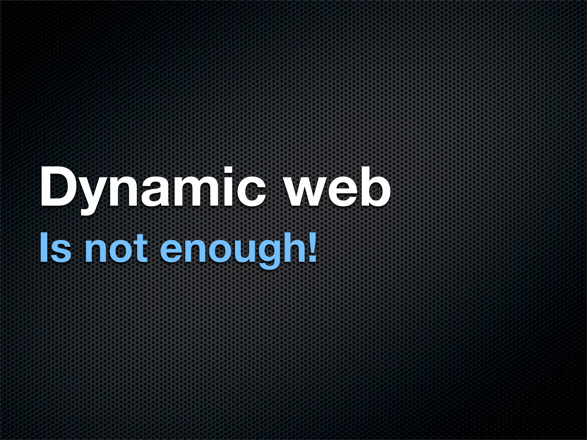 Dynamic web
Is not enough!
 
