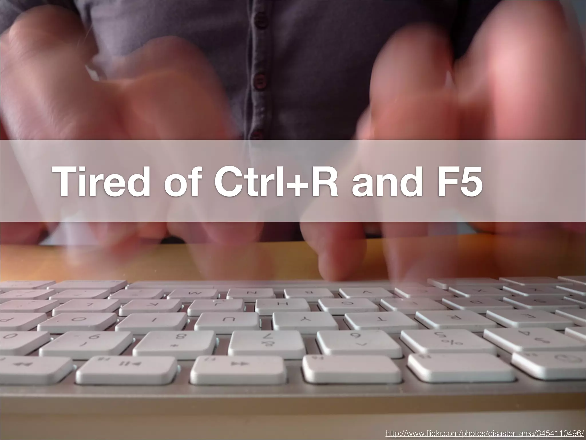Tired of Ctrl+R and F5




                 http://www.ﬂickr.com/photos/disaster_area/3454110496/
 